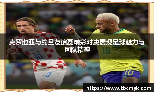 克罗地亚与约旦友谊赛精彩对决展现足球魅力与团队精神