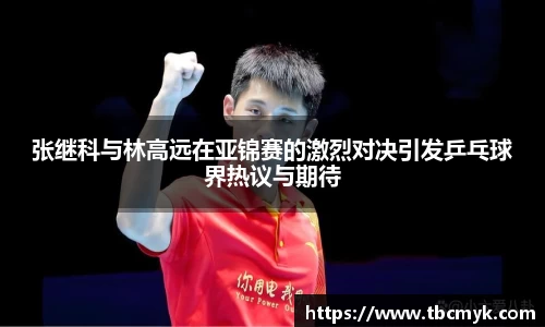 张继科与林高远在亚锦赛的激烈对决引发乒乓球界热议与期待